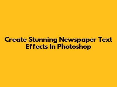 Create Stunning Newspaper Text Effects In Photoshop
