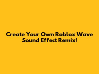 Create Your Own Roblox Wave Sound Effect Remix!