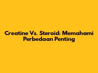 Creatine Vs. Steroid: Memahami Perbedaan Penting