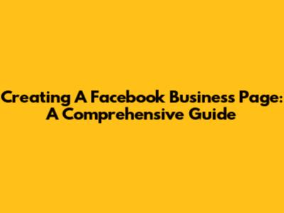 Creating A Facebook Business Page: A Comprehensive Guide