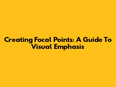 Creating Focal Points: A Guide To Visual Emphasis