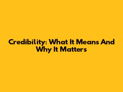 Credibility: What It Means And Why It Matters
