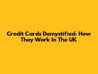 Credit Cards Demystified: How They Work In The UK