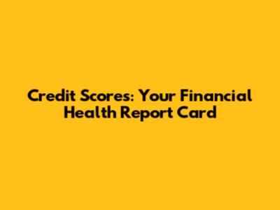 Credit Scores: Your Financial Health Report Card