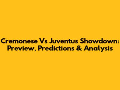 Cremonese Vs Juventus Showdown: Preview, Predictions & Analysis
