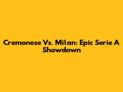 Cremonese Vs. Milan: Epic Serie A Showdown