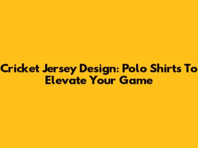 Cricket Jersey Design: Polo Shirts To Elevate Your Game