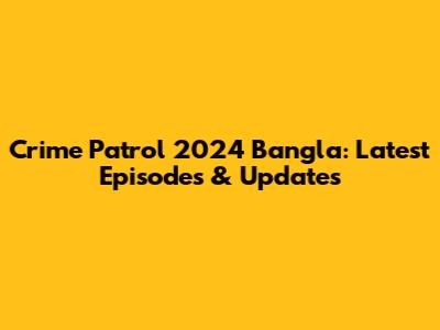 Crime Patrol 2024 Bangla: Latest Episodes & Updates