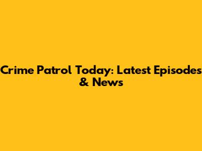 Crime Patrol Today: Latest Episodes & News