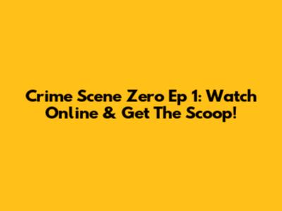 Crime Scene Zero Ep 1: Watch Online & Get The Scoop!