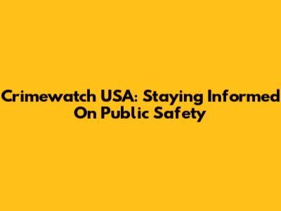 Crimewatch USA: Staying Informed On Public Safety