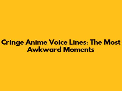 Cringe Anime Voice Lines: The Most Awkward Moments