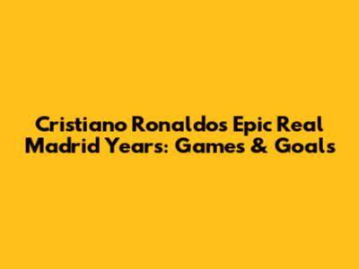 Cristiano Ronaldo's Epic Real Madrid Years: Games & Goals