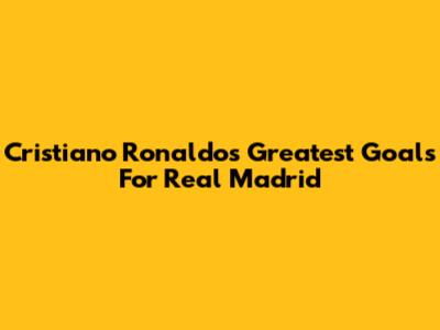 Cristiano Ronaldo's Greatest Goals For Real Madrid