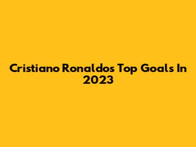 Cristiano Ronaldo's Top Goals In 2023