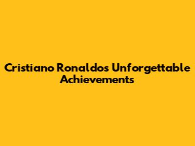 Cristiano Ronaldo's Unforgettable Achievements