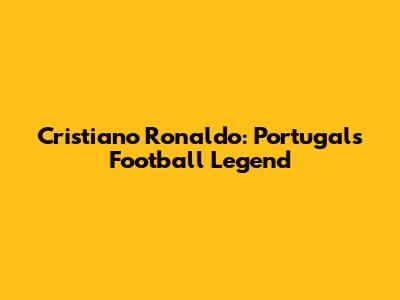 Cristiano Ronaldo: Portugal's Football Legend