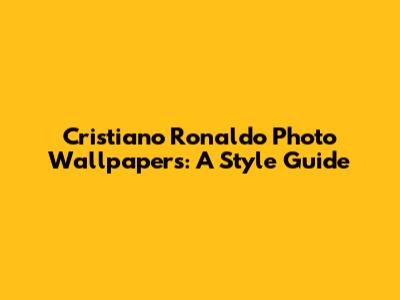 Cristiano Ronaldo Photo Wallpapers: A Style Guide