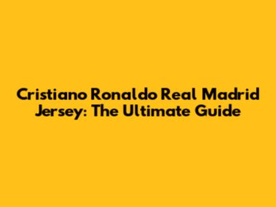 Cristiano Ronaldo Real Madrid Jersey: The Ultimate Guide
