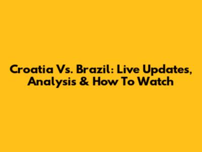 Croatia Vs. Brazil: Live Updates, Analysis & How To Watch