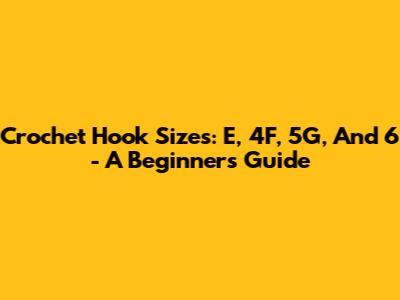 Crochet Hook Sizes: E, 4F, 5G, And 6 - A Beginner's Guide