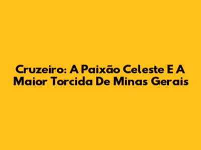Cruzeiro: A Paixão Celeste E A Maior Torcida De Minas Gerais