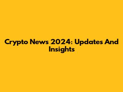Crypto News 2024: Updates And Insights