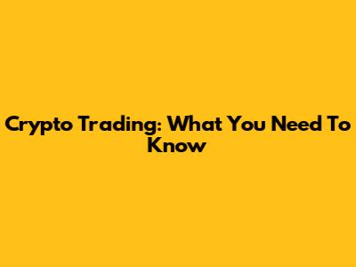 Crypto Trading: What You Need To Know