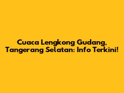 Cuaca Lengkong Gudang, Tangerang Selatan: Info Terkini!