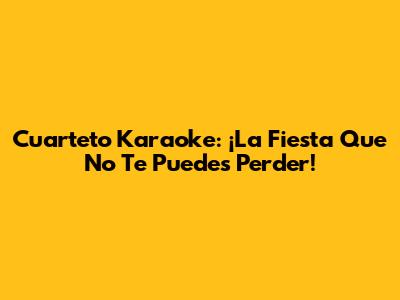 Cuarteto Karaoke: ¡La Fiesta Que No Te Puedes Perder!