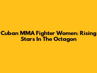 Cuban MMA Fighter Women: Rising Stars In The Octagon