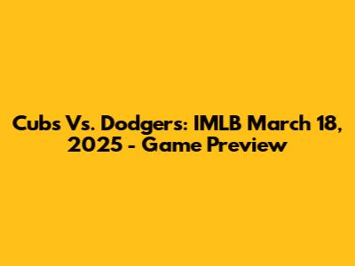 Cubs Vs. Dodgers: IMLB March 18, 2025 - Game Preview