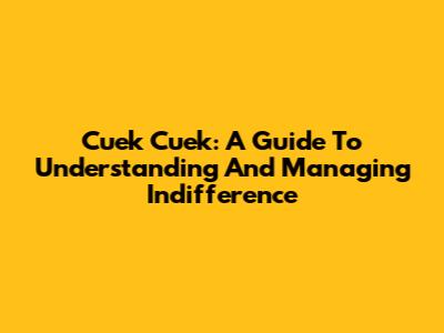Cuek Cuek: A Guide To Understanding And Managing Indifference