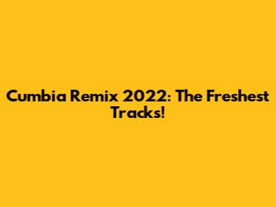 Cumbia Remix 2022: The Freshest Tracks!