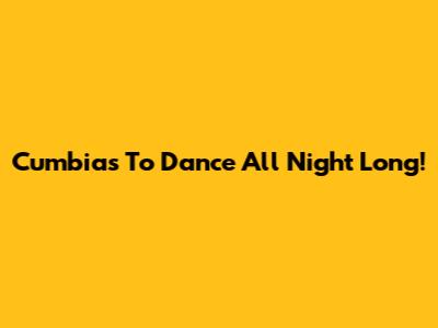 Cumbias To Dance All Night Long!