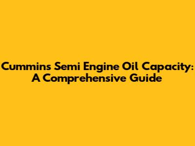 Cummins Semi Engine Oil Capacity: A Comprehensive Guide