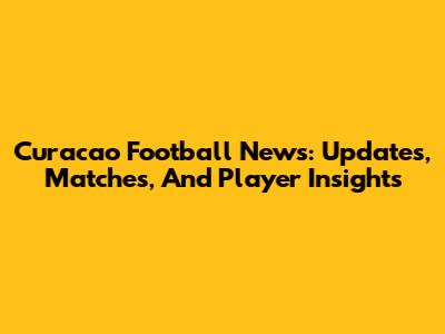 Curacao Football News: Updates, Matches, And Player Insights