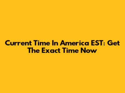 Current Time In America EST: Get The Exact Time Now