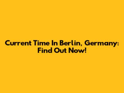 Current Time In Berlin, Germany: Find Out Now!