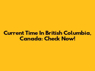 Current Time In British Columbia, Canada: Check Now!