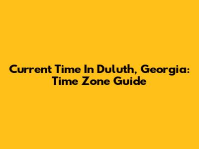 Current Time In Duluth, Georgia: Time Zone Guide