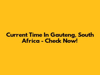 Current Time In Gauteng, South Africa - Check Now!