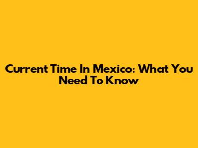 Current Time In Mexico: What You Need To Know