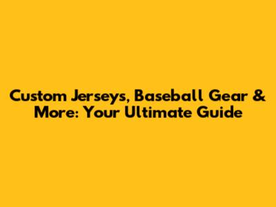 Custom Jerseys, Baseball Gear & More: Your Ultimate Guide