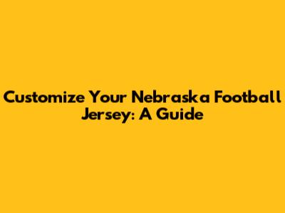 Customize Your Nebraska Football Jersey: A Guide
