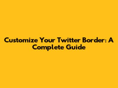Customize Your Twitter Border: A Complete Guide