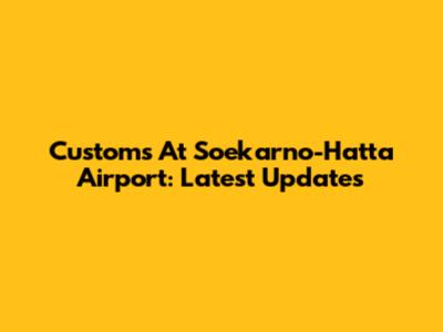 Customs At Soekarno-Hatta Airport: Latest Updates
