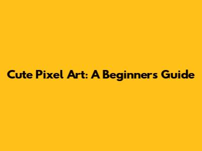 Cute Pixel Art: A Beginner's Guide