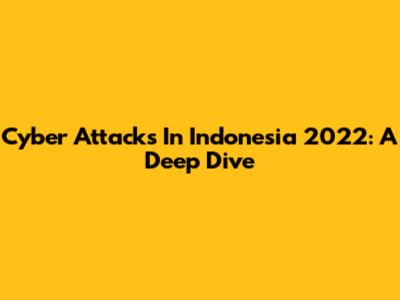 Cyber Attacks In Indonesia 2022: A Deep Dive