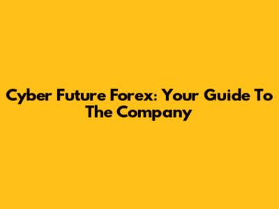 Cyber Future Forex: Your Guide To The Company